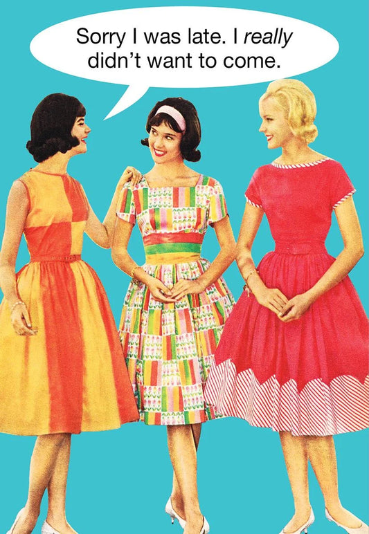 Retro card of three women in 1950s dresses: Sorry I was late. I really didn't want to come.